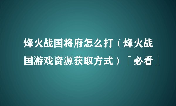 烽火战国将府怎么打（烽火战国游戏资源获取方式）「必看」