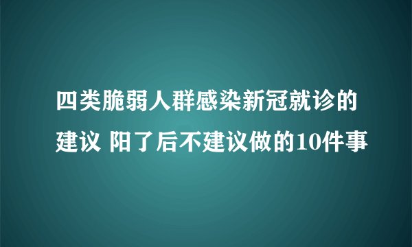 四类脆弱人群感染新冠就诊的建议 阳了后不建议做的10件事