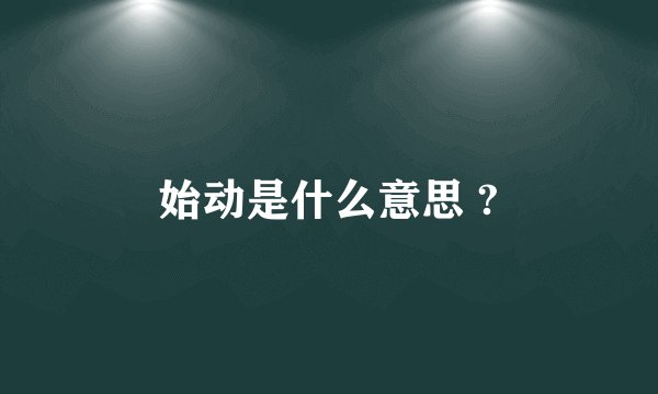 始动是什么意思 ?