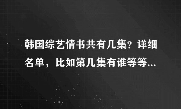 韩国综艺情书共有几集？详细名单，比如第几集有谁等等，谢谢！