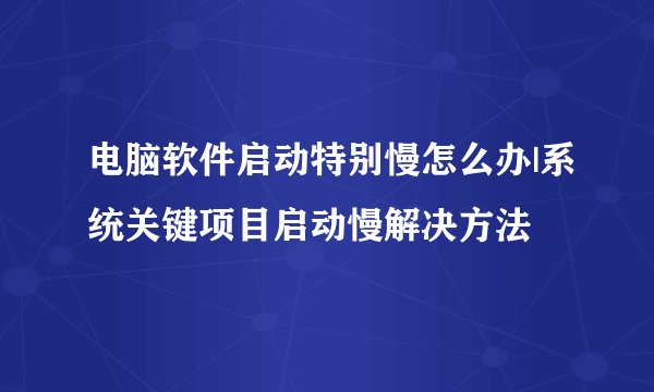 电脑软件启动特别慢怎么办|系统关键项目启动慢解决方法