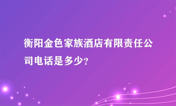 衡阳金色家族酒店有限责任公司电话是多少？