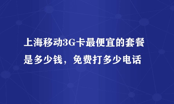上海移动3G卡最便宜的套餐是多少钱，免费打多少电话