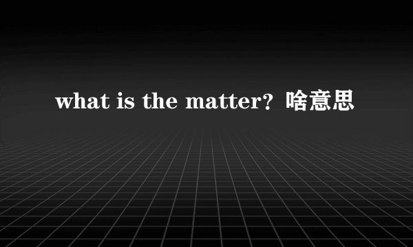 what is the matter？啥意思