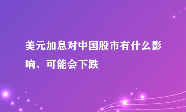 美元加息对中国股市有什么影响，可能会下跌