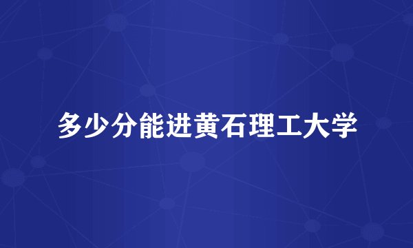 多少分能进黄石理工大学