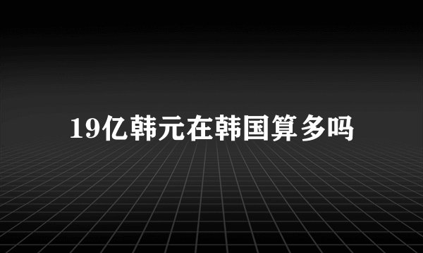 19亿韩元在韩国算多吗