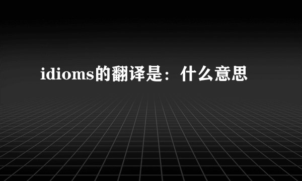 idioms的翻译是：什么意思
