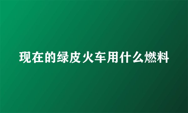 现在的绿皮火车用什么燃料