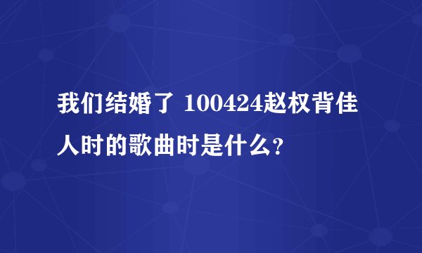 我们结婚了 100424赵权背佳人时的歌曲时是什么？