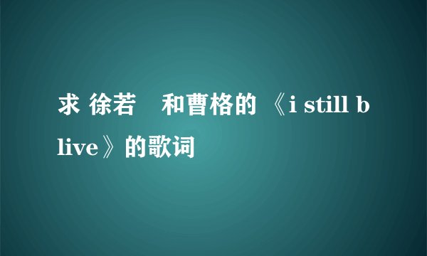 求 徐若瑄和曹格的 《i still blive》的歌词