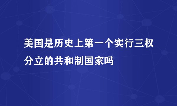 美国是历史上第一个实行三权分立的共和制国家吗