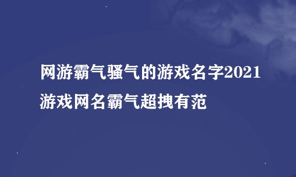 网游霸气骚气的游戏名字2021游戏网名霸气超拽有范