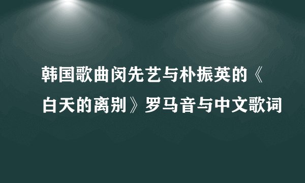 韩国歌曲闵先艺与朴振英的《白天的离别》罗马音与中文歌词