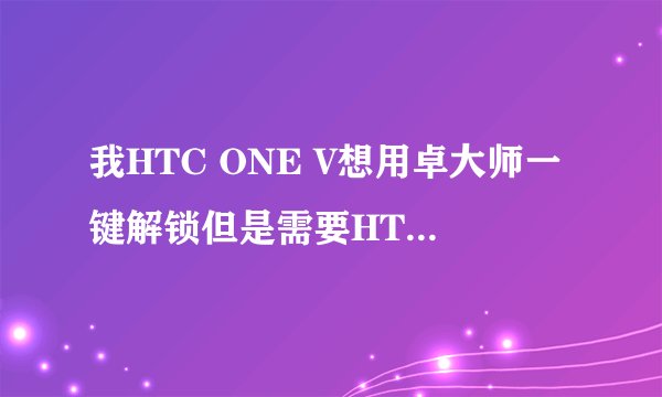 我HTC ONE V想用卓大师一键解锁但是需要HTC官网账号和一个gmail邮箱并且要绑定的，怎么绑定啊？？？？