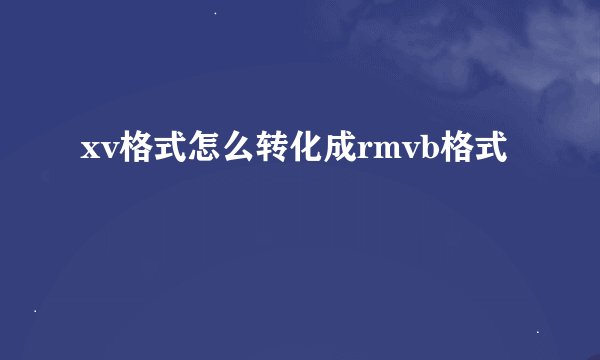 xv格式怎么转化成rmvb格式