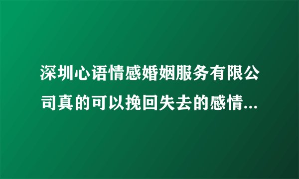 深圳心语情感婚姻服务有限公司真的可以挽回失去的感情吗？靠谱吗？他们这个公司真的有能力吗？