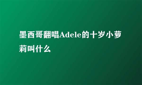 墨西哥翻唱Adele的十岁小萝莉叫什么
