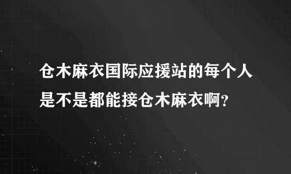 仓木麻衣国际应援站的每个人是不是都能接仓木麻衣啊？