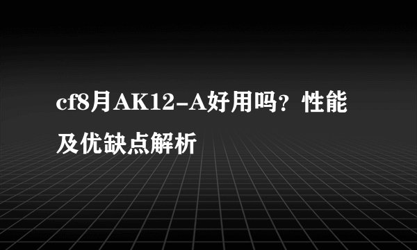 cf8月AK12-A好用吗？性能及优缺点解析