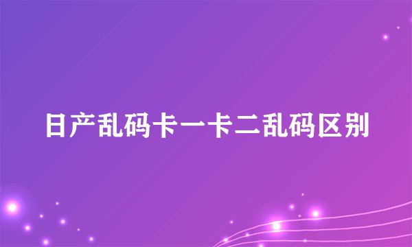 日产乱码卡一卡二乱码区别