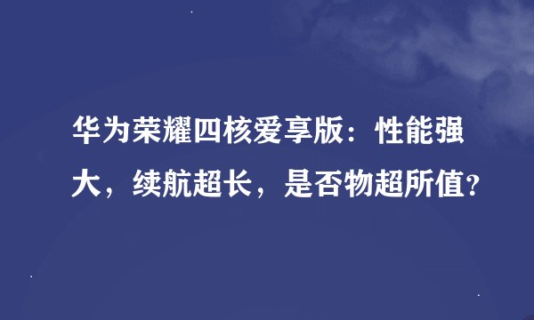 华为荣耀四核爱享版：性能强大，续航超长，是否物超所值？