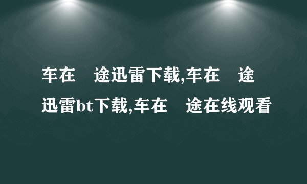 车在囧途迅雷下载,车在囧途迅雷bt下载,车在囧途在线观看