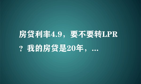 房贷利率4.9，要不要转LPR？我的房贷是20年，现在还有14年，需不需要调啊