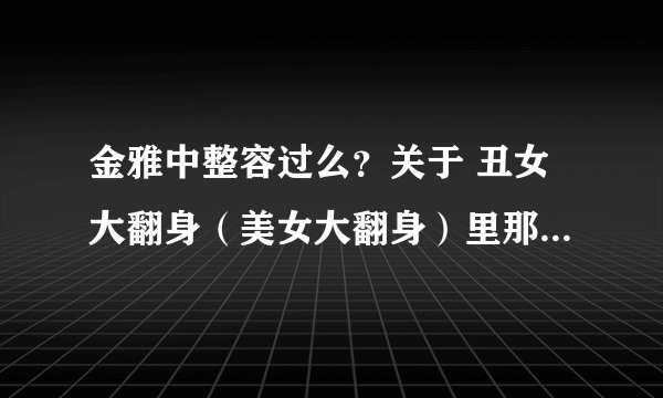 金雅中整容过么？关于 丑女大翻身（美女大翻身）里那个叫 汉娜的是 同一个人演的么