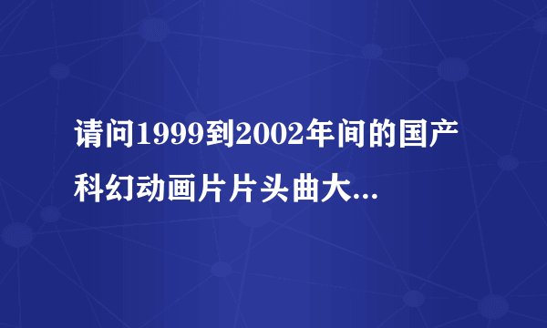 请问1999到2002年间的国产科幻动画片片头曲大纲能不能找见