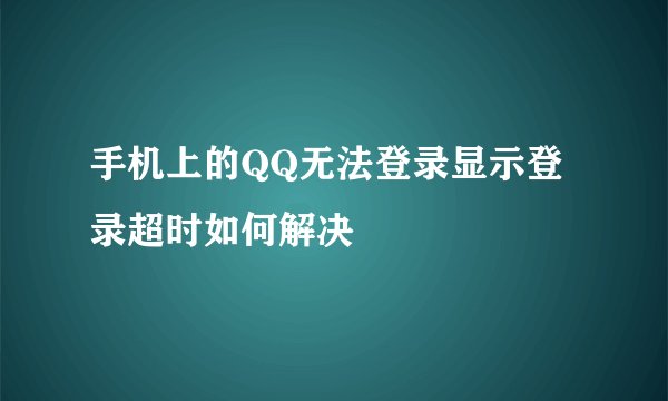 手机上的QQ无法登录显示登录超时如何解决