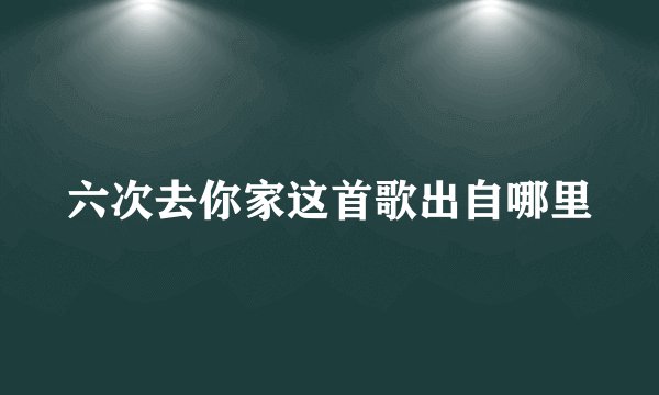 六次去你家这首歌出自哪里