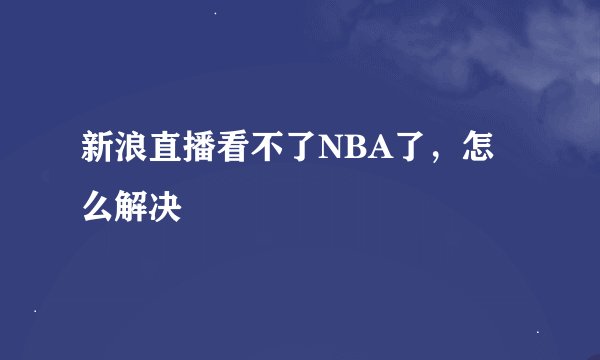 新浪直播看不了NBA了，怎么解决