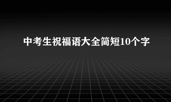 中考生祝福语大全简短10个字