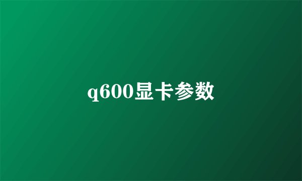 q600显卡参数