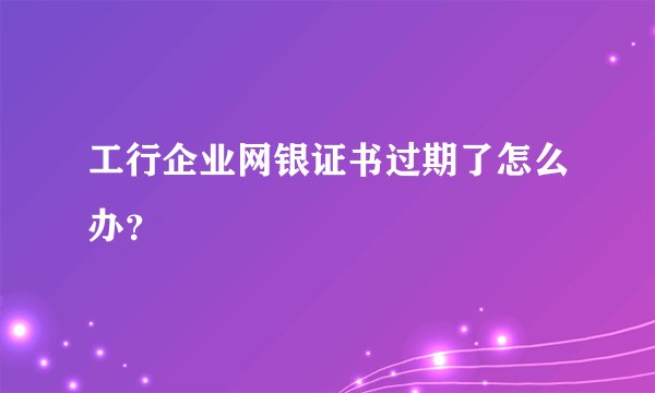 工行企业网银证书过期了怎么办？