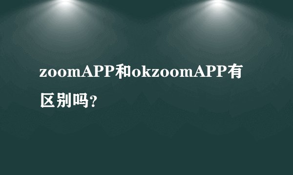 zoomAPP和okzoomAPP有区别吗？