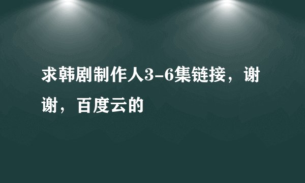 求韩剧制作人3-6集链接，谢谢，百度云的