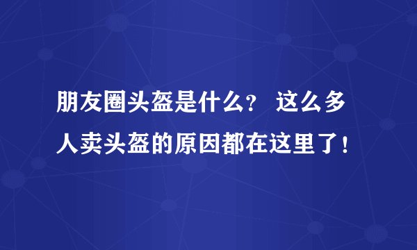 朋友圈头盔是什么？ 这么多人卖头盔的原因都在这里了！