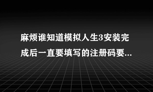 麻烦谁知道模拟人生3安装完成后一直要填写的注册码要怎么获取？是要在crack里找吗？谁有那个文件夹，可以