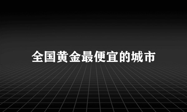 全国黄金最便宜的城市
