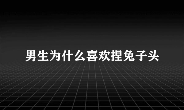 男生为什么喜欢捏兔子头