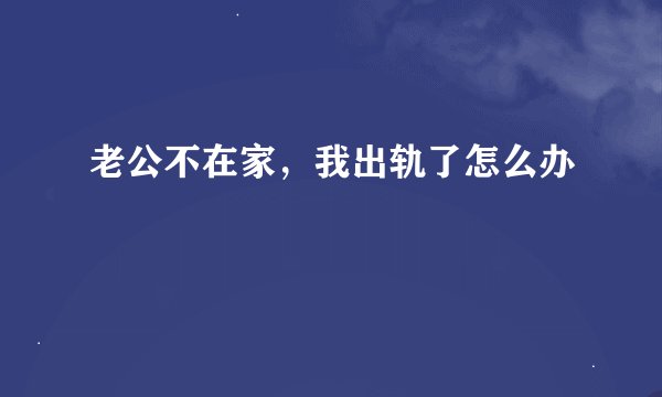 老公不在家，我出轨了怎么办