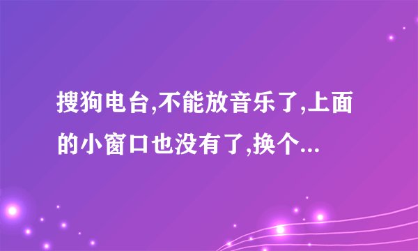 搜狗电台,不能放音乐了,上面的小窗口也没有了,换个几次皮肤也不行,求解///