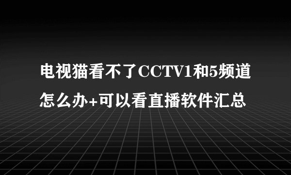 电视猫看不了CCTV1和5频道怎么办+可以看直播软件汇总