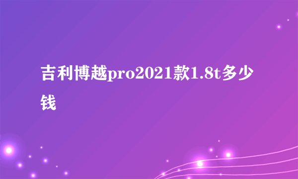 吉利博越pro2021款1.8t多少钱