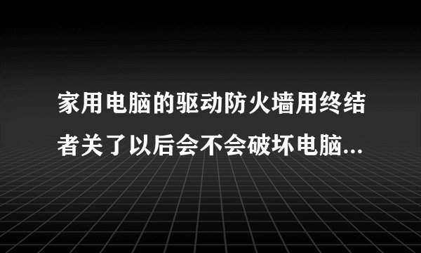 家用电脑的驱动防火墙用终结者关了以后会不会破坏电脑安全性能？