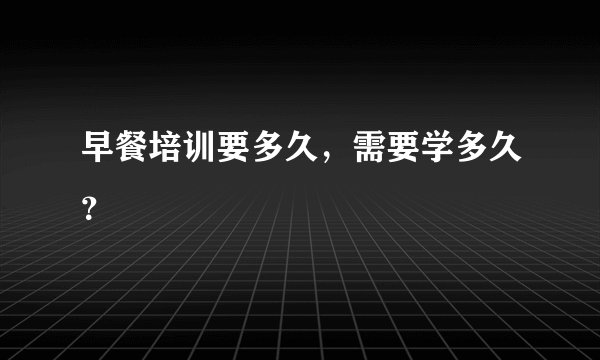 早餐培训要多久，需要学多久？
