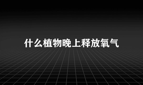 什么植物晚上释放氧气