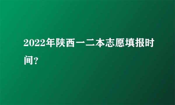 2022年陕西一二本志愿填报时间？